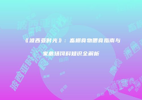 《波西亚时光》：畜棚食物喂食指南与家禽场饲料知识全解析