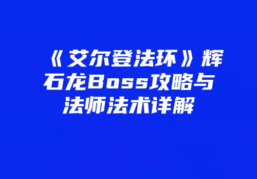 《艾尔登法环》辉石龙Boss攻略与法师法术详解