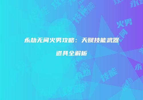 永劫无间火男攻略：天赋技能武器道具全解析