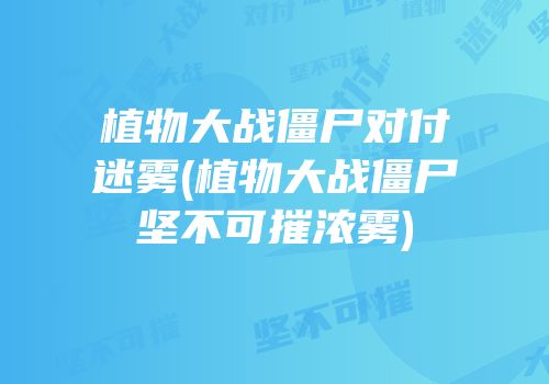 植物大战僵尸对付迷雾(植物大战僵尸坚不可摧浓雾)