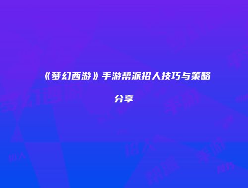 《梦幻西游》手游帮派招人技巧与策略分享