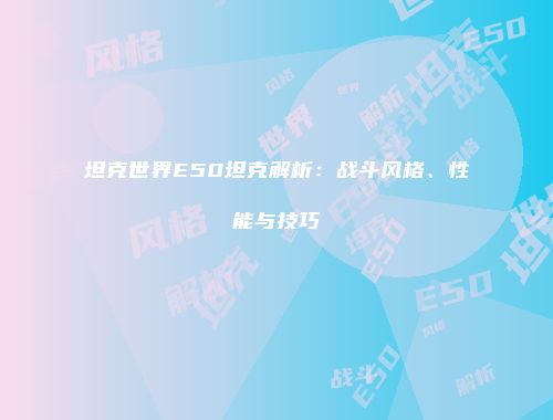 坦克世界E50坦克解析：战斗风格、性能与技巧
