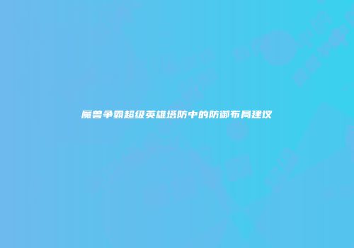 魔兽争霸超级英雄塔防中的防御布局建议