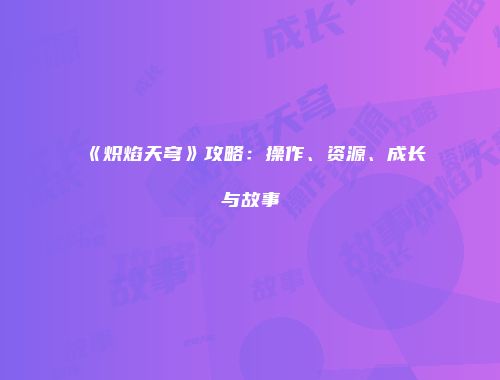 《炽焰天穹》攻略：操作、资源、成长与故事