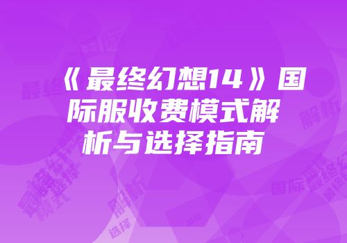 《最终幻想14》国际服收费模式解析与选择指南