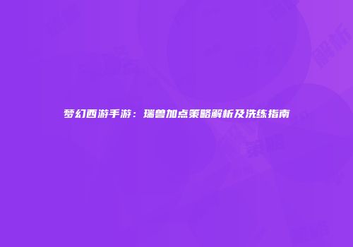 梦幻西游手游：瑞兽加点策略解析及洗练指南
