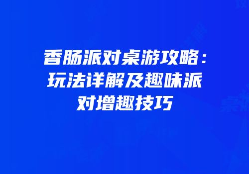 香肠派对桌游攻略：玩法详解及趣味派对增趣技巧