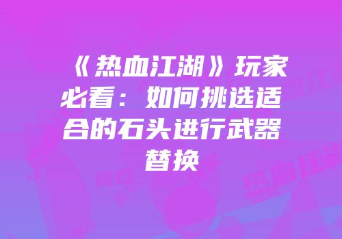 《热血江湖》玩家必看：如何挑选适合的石头进行武器替换