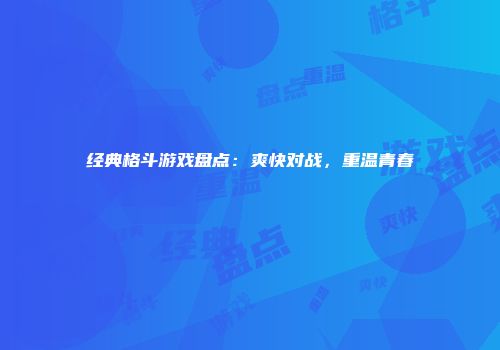 经典格斗游戏盘点：爽快对战，重温青春