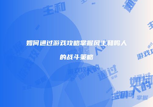 如何通过游戏攻略掌握风主和鸣人的战斗策略