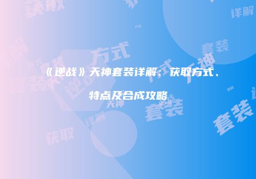 《逆战》天神套装详解：获取方式、特点及合成攻略