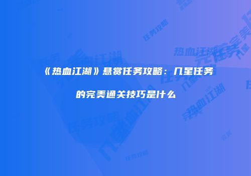 《热血江湖》悬赏任务攻略：几星任务的完美通关技巧是什么
