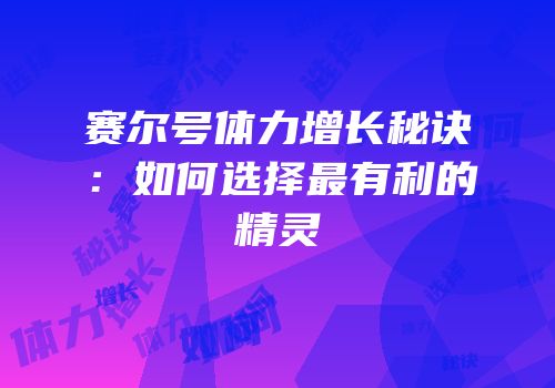 赛尔号体力增长秘诀：如何选择最有利的精灵