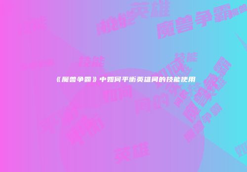 《魔兽争霸》中如何平衡英雄间的技能使用