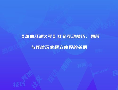 《热血江湖X弓》社交互动技巧：如何与其他玩家建立良好的关系