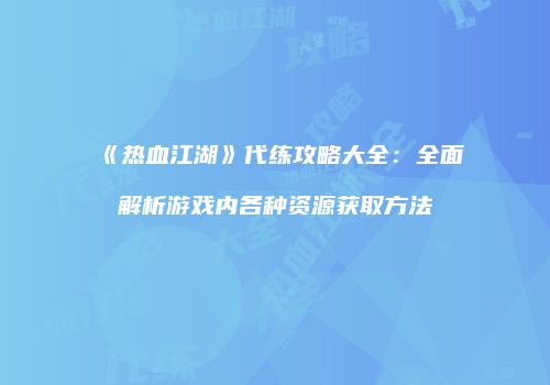 《热血江湖》代练攻略大全：全面解析游戏内各种资源获取方法