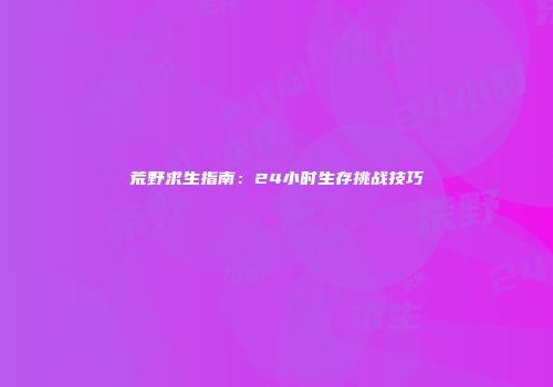 荒野求生指南：24小时生存挑战技巧