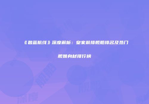 《碧蓝航线》深度解析：皇家前排舰船排名及热门舰娘身材排行榜