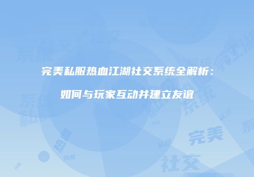 完美私服热血江湖社交系统全解析:如何与玩家互动并建立友谊