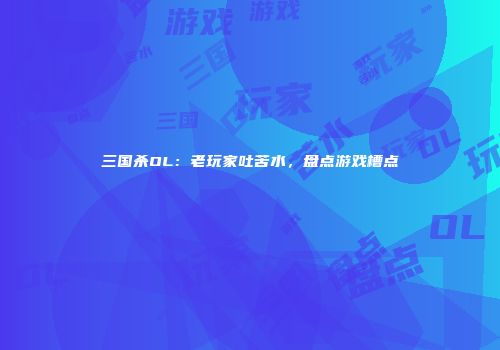 三国杀OL：老玩家吐苦水，盘点游戏槽点
