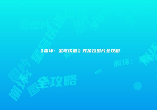《崩坏：星穹铁道》克拉拉图片全攻略
