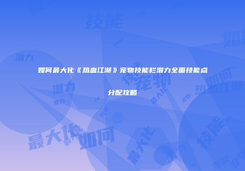 如何最大化《热血江湖》宠物技能栏潜力全面技能点分配攻略