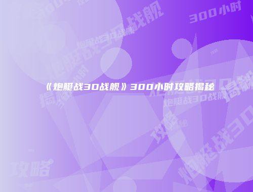 《炮艇战3D战舰》300小时攻略揭秘