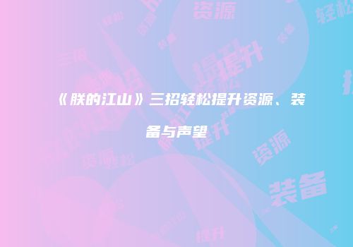 《朕的江山》三招轻松提升资源、装备与声望