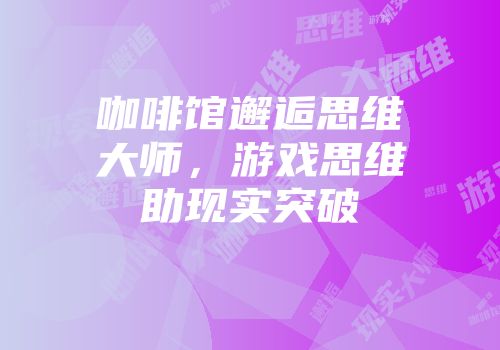 咖啡馆邂逅思维大师，游戏思维助现实突破