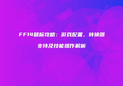 FF14鼠标攻略：游戏配置、转换器支持及技能操作解析