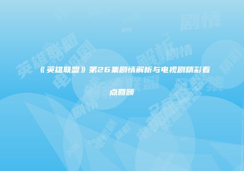 《英雄联盟》第26集剧情解析与电视剧精彩看点回顾