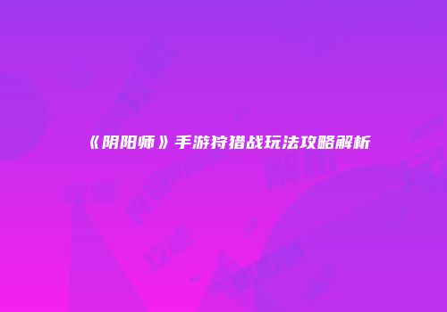 《阴阳师》手游狩猎战玩法攻略解析