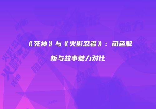 《死神》与《火影忍者》：角色解析与故事魅力对比