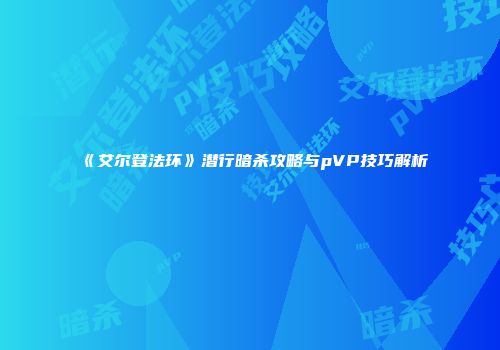 《艾尔登法环》潜行暗杀攻略与pVP技巧解析