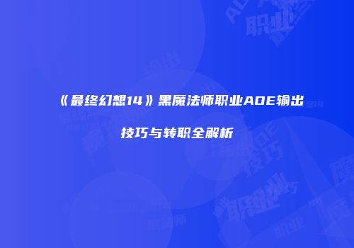 《最终幻想14》黑魔法师职业AOE输出技巧与转职全解析