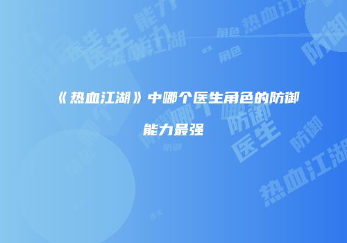 《热血江湖》中哪个医生角色的防御能力最强