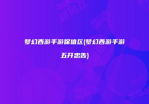 梦幻西游手游保值区(梦幻西游手游五开忠告)