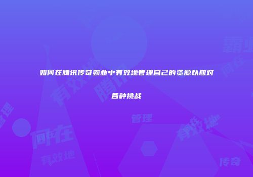 如何在腾讯传奇霸业中有效地管理自己的资源以应对各种挑战