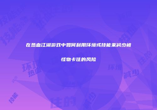 在热血江湖游戏中如何利用环境或技能来减少被怪物卡住的风险