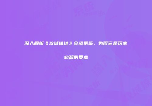 深入解析《攻城掠地》会战系统：为何它是玩家必知的要点
