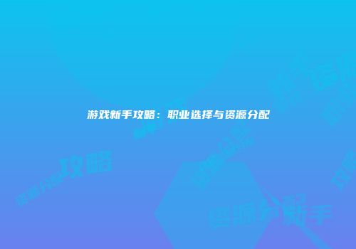 游戏新手攻略：职业选择与资源分配