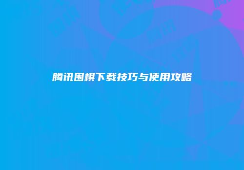 腾讯围棋下载技巧与使用攻略