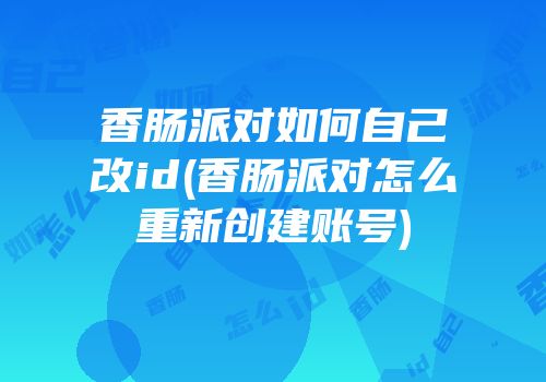 香肠派对如何自己改id(香肠派对怎么重新创建账号)