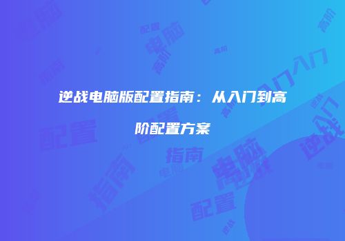 逆战电脑版配置指南：从入门到高阶配置方案