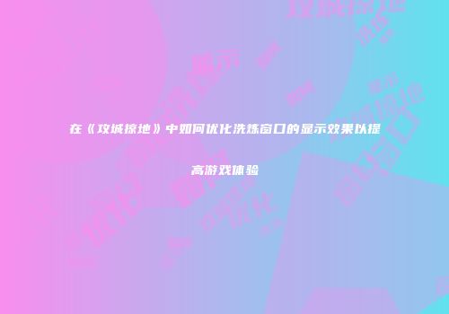 在《攻城掠地》中如何优化洗炼窗口的显示效果以提高游戏体验