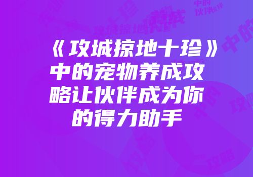 《攻城掠地十珍》中的宠物养成攻略让伙伴成为你的得力助手