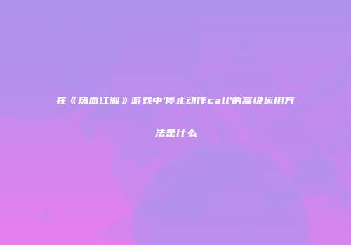 在《热血江湖》游戏中'停止动作call'的高级运用方法是什么