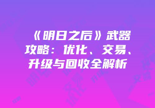 《明日之后》武器攻略：优化、交易、升级与回收全解析