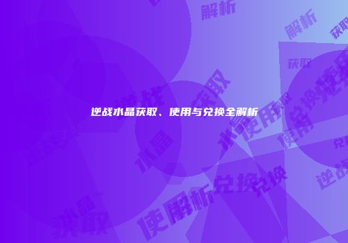 逆战水晶获取、使用与兑换全解析