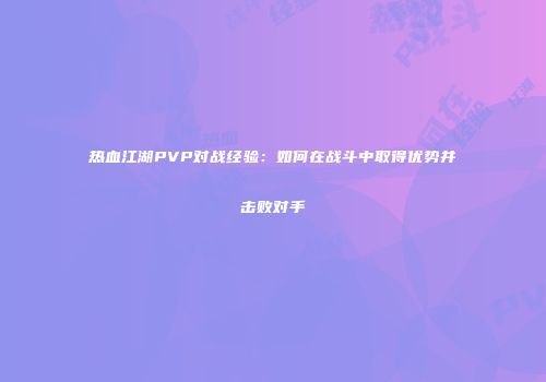 热血江湖PVP对战经验：如何在战斗中取得优势并击败对手